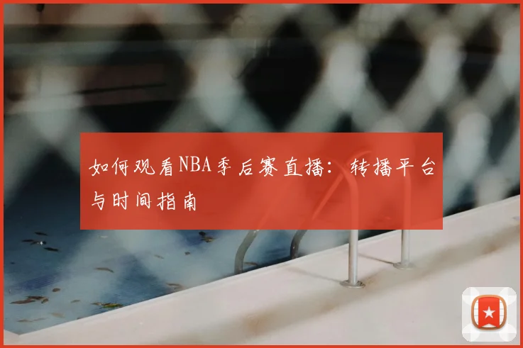 如何观看NBA季后赛直播：转播平台与时间指南