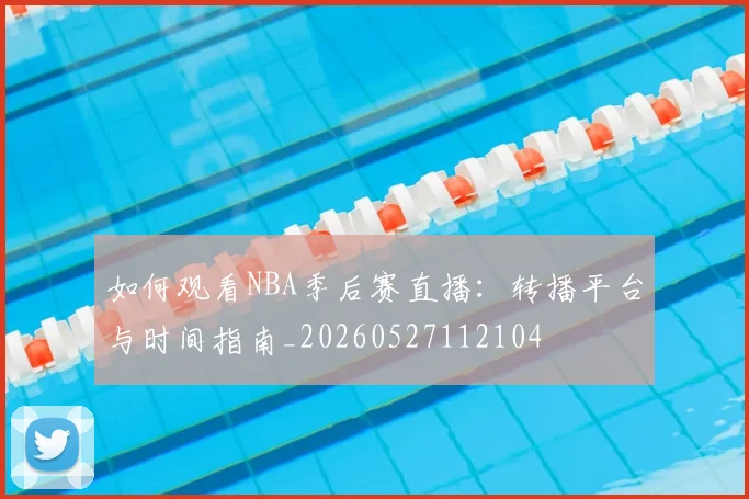 如何观看NBA季后赛直播：转播平台与时间指南_20260527112104